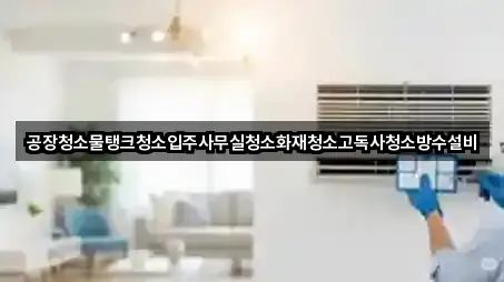 공장청소물탱크청소입주사무실청소화재청소고독사청소방수설비