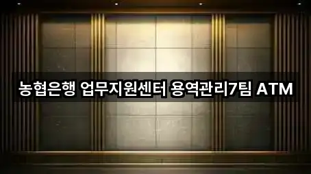 농협은행 업무지원센터 용역관리7팀 ATM