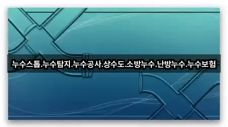 누수스톱.누수탐지.누수공사.상수도.소방누수.난방누수.누수보험