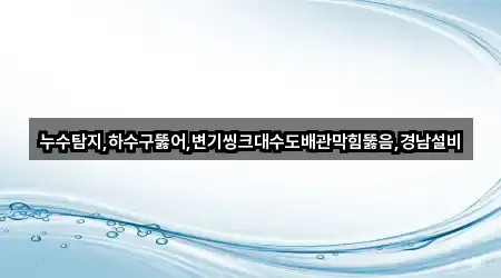 누수탐지,하수구뚫어,변기씽크대수도배관막힘뚫음,경남설비