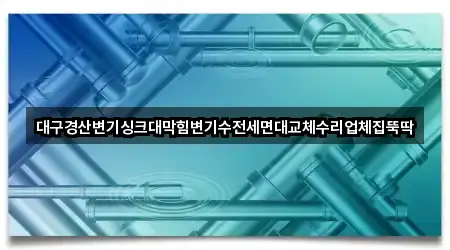 대구경산변기싱크대막힘변기수전세면대교체수리업체집뚝딱