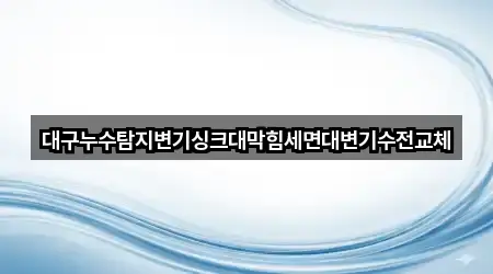 대구누수탐지변기싱크대막힘세면대변기수전교체