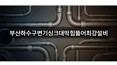 부산하수구변기싱크대막힘뚫어최강설비