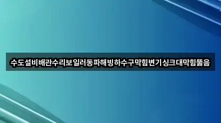 수도설비배관수리보일러동파해빙하수구막힘변기싱크대막힘뚫음