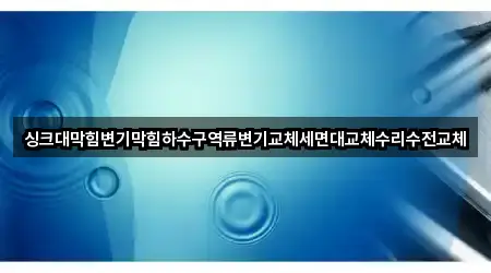 싱크대막힘변기막힘하수구역류변기교체세면대교체수리수전교체