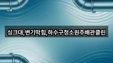 싱크대,변기막힘,하수구청소원주배관클린