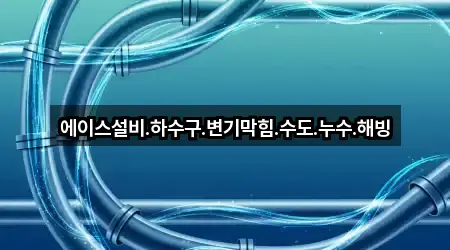 에이스설비.하수구.변기막힘.수도.누수.해빙