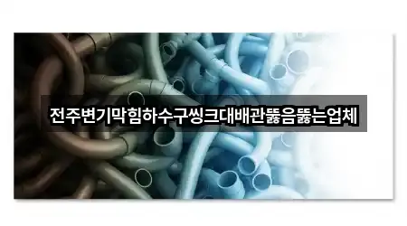 전주변기막힘하수구씽크대배관뚫음뚫는업체