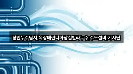 창원누수탐지,옥상베란다화장실빌라누수,수도설비,기사단