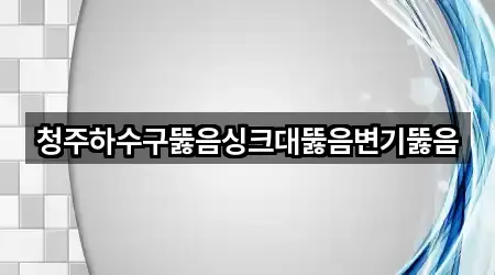 청주하수구뚫음싱크대뚫음변기뚫음