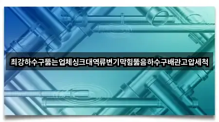 최강하수구뚫는업체싱크대역류변기막힘뚫음하수구배관고압세척
