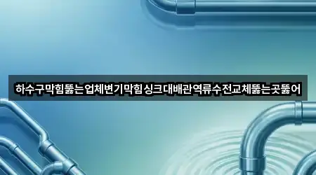 하수구막힘뚫는업체변기막힘싱크대배관역류수전교체뚫는곳뚫어
