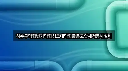 하수구막힘변기막힘싱크대막힘뚫음고압세척동해설비
