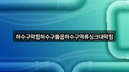 하수구막힘하수구뚫음하수구역류싱크대막힘