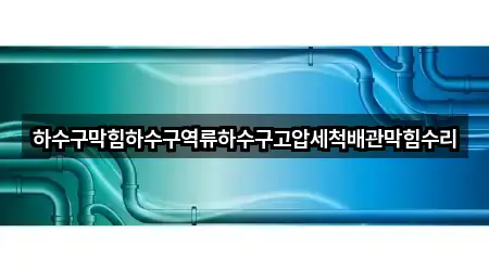 하수구막힘하수구역류하수구고압세척배관막힘수리