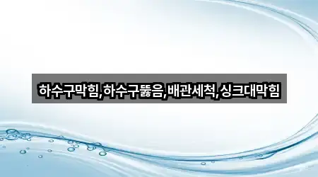 하수구막힘,하수구뚫음,배관세척,싱크대막힘