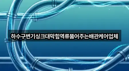 하수구변기싱크대막힘역류뚫어주는배관케어업체