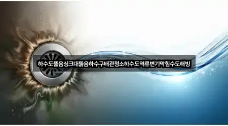 하수도뚫음싱크대뚫음하수구배관청소하수도역류변기막힘수도해빙
