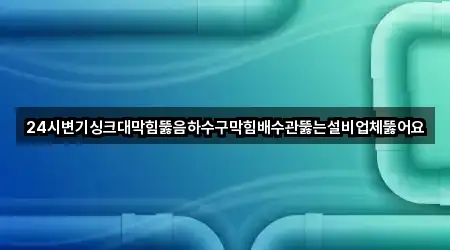 24시변기싱크대막힘뚫음하수구막힘배수관뚫는설비업체뚫어요