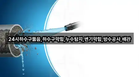 24시하수구뚫음,하수구막힘,누수탐지,변기막힘,방수공사,배관
