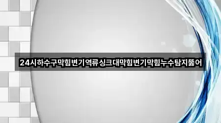 24시하수구막힘변기역류싱크대막힘변기막힘누수탐지뚫어