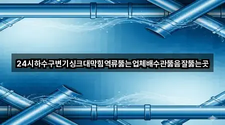 24시하수구변기싱크대막힘역류뚫는업체배수관뚫음잘뚫는곳